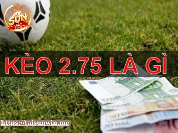 Kèo 2.75 là gì? Kinh nghiệm vào kèo 2.75 chuẩn từ các cao thủ